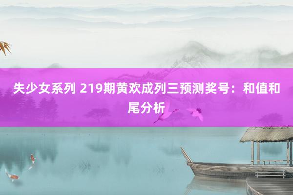 失少女系列 219期黄欢成列三预测奖号：和值和尾分析