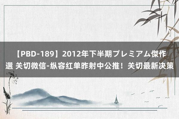 【PBD-189】2012年下半期プレミアム傑作選 关切微信-纵容红单昨射中公推！关切最新决策