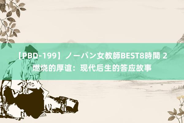 【PBD-199】ノーパン女教師BEST8時間 2 燃烧的厚谊：现代后生的答应故事