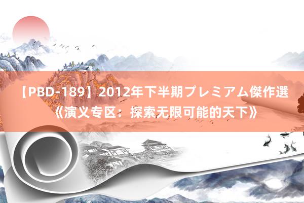 【PBD-189】2012年下半期プレミアム傑作選 《演义专区：探索无限可能的天下》