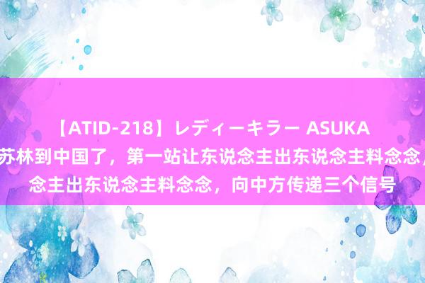 【ATID-218】レディーキラー ASUKA 竹内紗里奈 麻生ゆう 苏林到中国了，第一站让东说念主出东说念主料念念，向中方传递三个信号