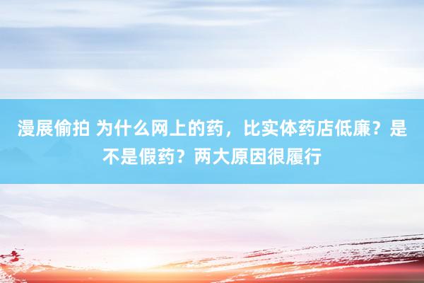 漫展偷拍 为什么网上的药，比实体药店低廉？是不是假药？两大原因很履行