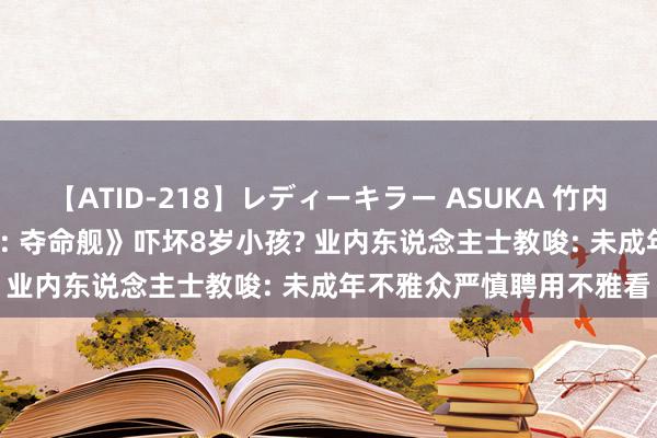 【ATID-218】レディーキラー ASUKA 竹内紗里奈 麻生ゆう 《异形: 夺命舰》吓坏8岁小孩? 业内东说念主士教唆: 未成年不雅众严慎聘用不雅看