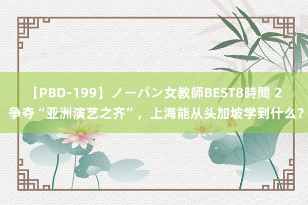 【PBD-199】ノーパン女教師BEST8時間 2 争夺“亚洲演艺之齐”，上海能从头加坡学到什么？