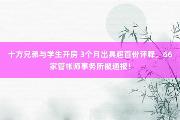 十方兄弟与学生开房 3个月出具超百份评释，66家管帐师事务所被通报！