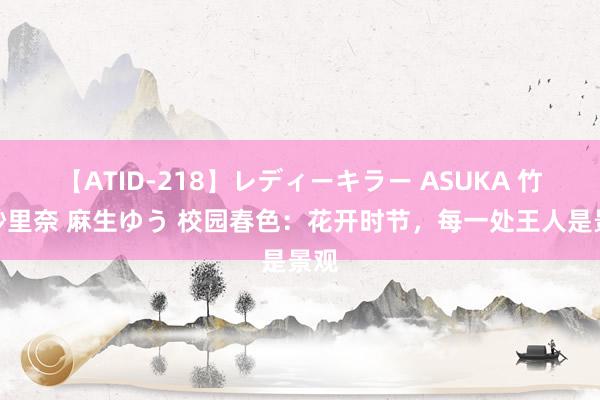 【ATID-218】レディーキラー ASUKA 竹内紗里奈 麻生ゆう 校园春色：花开时节，每一处王人是景观