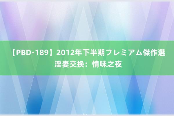 【PBD-189】2012年下半期プレミアム傑作選 淫妻交换：情味之夜