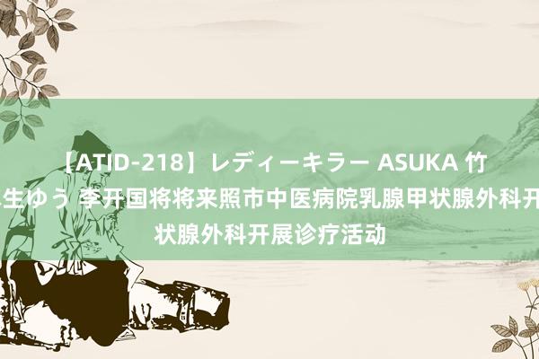 【ATID-218】レディーキラー ASUKA 竹内紗里奈 麻生ゆう 李开国将将来照市中医病院乳腺甲状腺外科开展诊疗活动