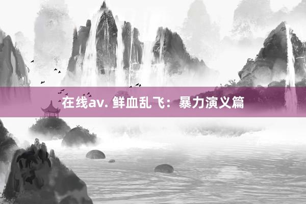 在线av. 鲜血乱飞：暴力演义篇