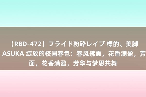 【RBD-472】プライド粉砕レイプ 標的、美脚パーツモデル ASUKA 绽放的校园春色：春风拂面，花香满盈，芳华与梦思共舞