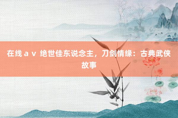 在线ａｖ 绝世佳东说念主，刀剑情缘：古典武侠故事