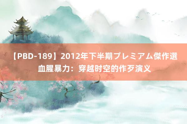 【PBD-189】2012年下半期プレミアム傑作選 血腥暴力：穿越时空的作歹演义