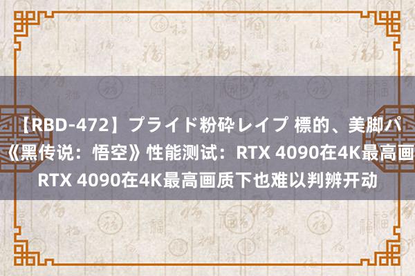 【RBD-472】プライド粉砕レイプ 標的、美脚パーツモデル ASUKA 《黑传说：悟空》性能测试：RTX 4090在4K最高画质下也难以判辨开动