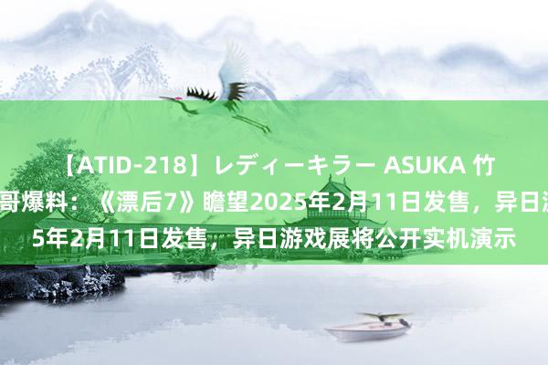 【ATID-218】レディーキラー ASUKA 竹内紗里奈 麻生ゆう 坤哥爆料：《漂后7》瞻望2025年2月11日发售，异日游戏展将公开实机演示