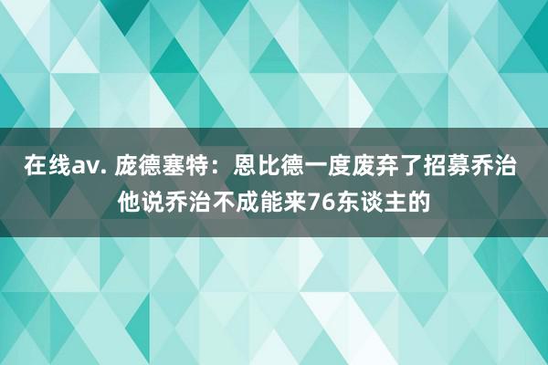 在线av. 庞德塞特：恩比德一度废弃了招募乔治 他说乔治不成能来76东谈主的