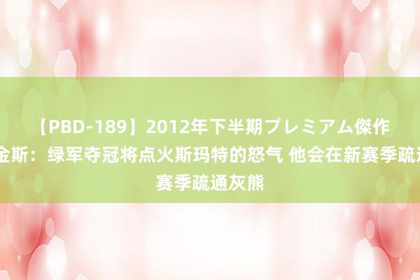 【PBD-189】2012年下半期プレミアム傑作選 帕金斯：绿军夺冠将点火斯玛特的怒气 他会在新赛季疏通灰熊