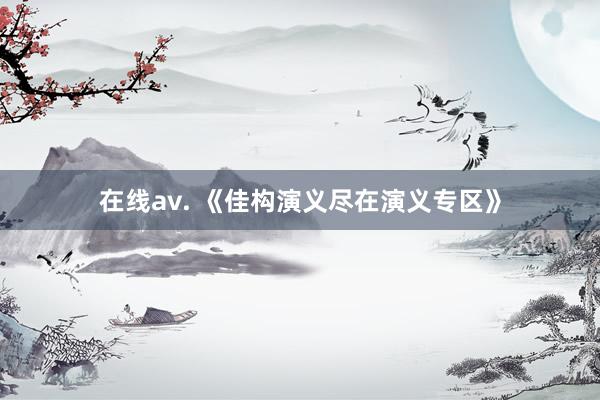 在线av. 《佳构演义尽在演义专区》