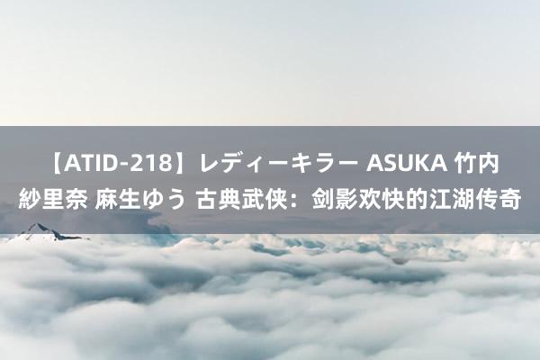 【ATID-218】レディーキラー ASUKA 竹内紗里奈 麻生ゆう 古典武侠：剑影欢快的江湖传奇