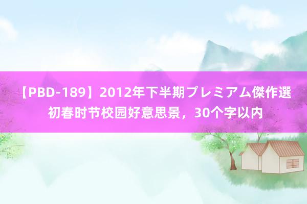 【PBD-189】2012年下半期プレミアム傑作選 初春时节校园好意思景，30个字以内