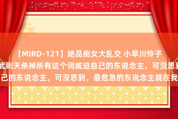 【MIRD-121】絶品痴女大乱交 小早川怜子 椎名ゆな ASUKA 乃亜 武则天杀掉所有这个词威迫自己的东说念主，可没思到，最危急的东说念主就在我方身边