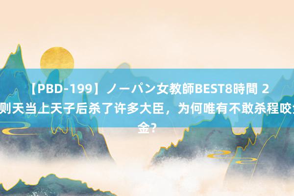 【PBD-199】ノーパン女教師BEST8時間 2 武则天当上天子后杀了许多大臣，为何唯有不敢杀程咬金？