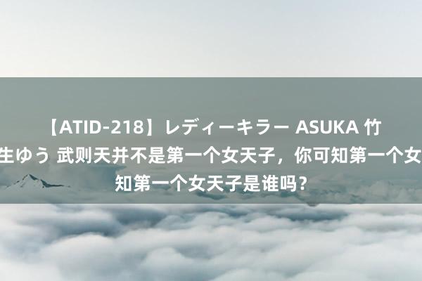 【ATID-218】レディーキラー ASUKA 竹内紗里奈 麻生ゆう 武则天并不是第一个女天子，你可知第一个女天子是谁吗？