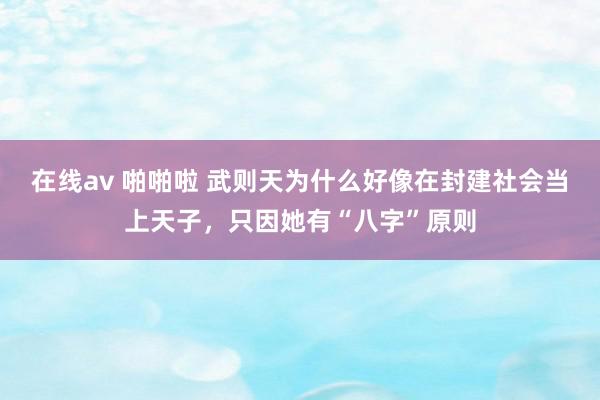 在线av 啪啪啦 武则天为什么好像在封建社会当上天子，只因她有“八字”原则