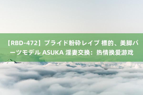 【RBD-472】プライド粉砕レイプ 標的、美脚パーツモデル ASUKA 淫妻交换：热情换爱游戏