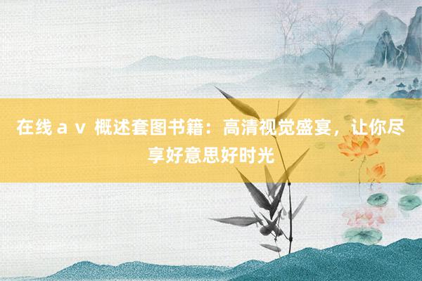 在线ａｖ 概述套图书籍：高清视觉盛宴，让你尽享好意思好时光