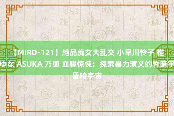 【MIRD-121】絶品痴女大乱交 小早川怜子 椎名ゆな ASUKA 乃亜 血腥惊悚：探索暴力演义的昏暗宇宙