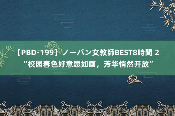 【PBD-199】ノーパン女教師BEST8時間 2 “校园春色好意思如画，芳华悄然开放”