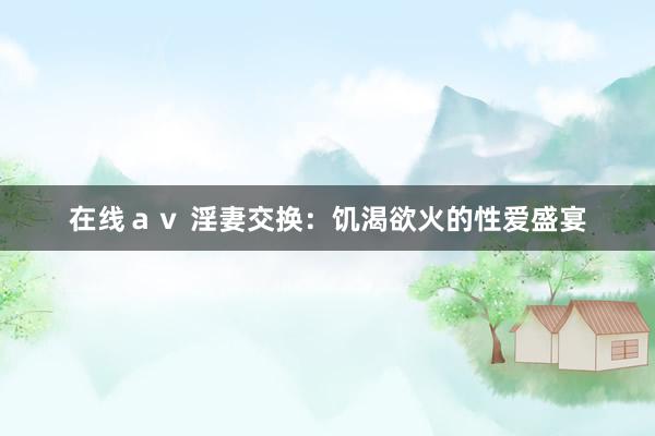 在线ａｖ 淫妻交换：饥渴欲火的性爱盛宴