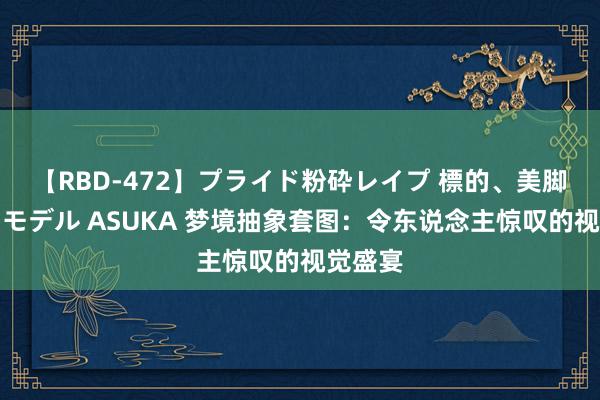 【RBD-472】プライド粉砕レイプ 標的、美脚パーツモデル ASUKA 梦境抽象套图：令东说念主惊叹的视觉盛宴