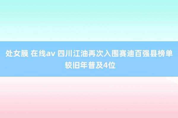 处女膜 在线av 四川江油再次入围赛迪百强县榜单 较旧年普及4位