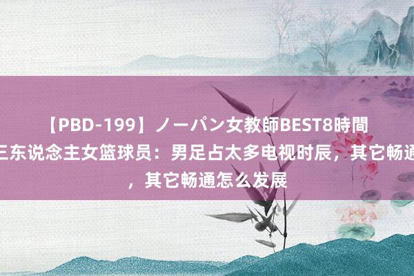 【PBD-199】ノーパン女教師BEST8時間 2 西班牙三东说念主女篮球员：男足占太多电视时辰，其它畅通怎么发展