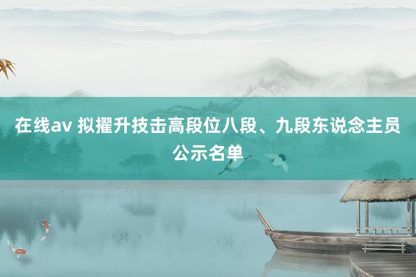 在线av 拟擢升技击高段位八段、九段东说念主员公示名单