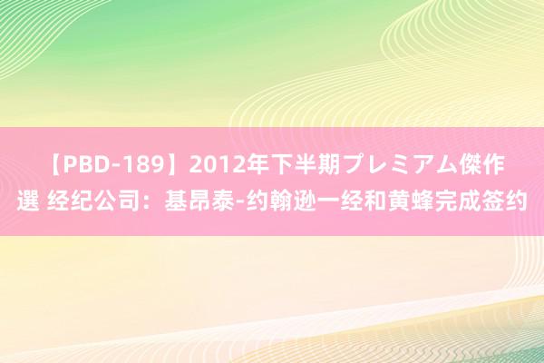 【PBD-189】2012年下半期プレミアム傑作選 经纪公司：基昂泰-约翰逊一经和黄蜂完成签约