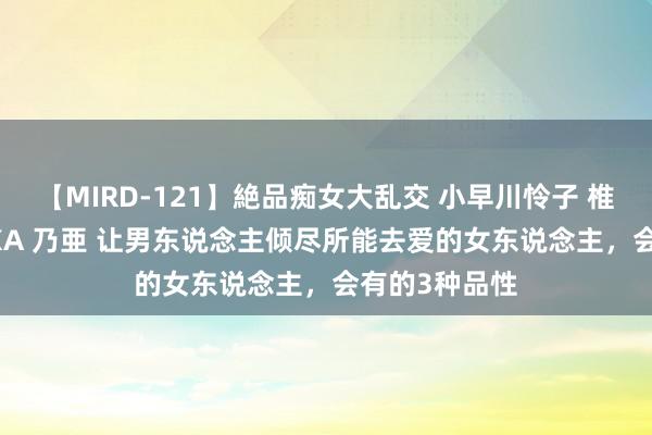 【MIRD-121】絶品痴女大乱交 小早川怜子 椎名ゆな ASUKA 乃亜 让男东说念主倾尽所能去爱的女东说念主，会有的3种品性