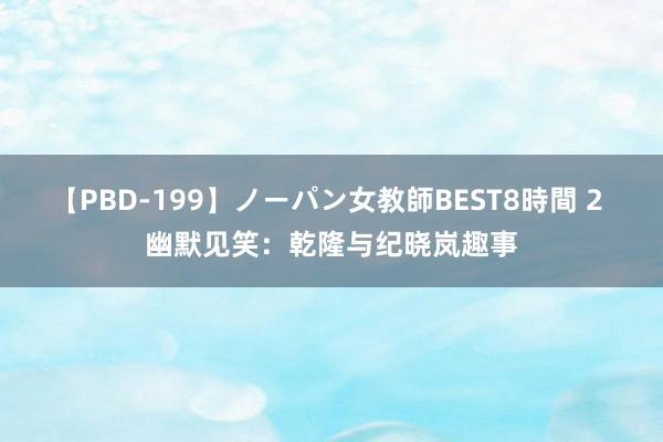 【PBD-199】ノーパン女教師BEST8時間 2 幽默见笑：乾隆与纪晓岚趣事