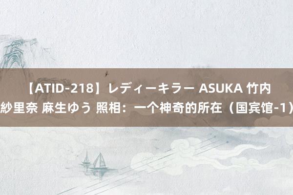 【ATID-218】レディーキラー ASUKA 竹内紗里奈 麻生ゆう 照相：一个神奇的所在（国宾馆-1）