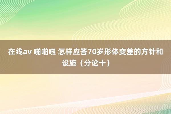 在线av 啪啪啦 怎样应答70岁形体变差的方针和设施（分论十）