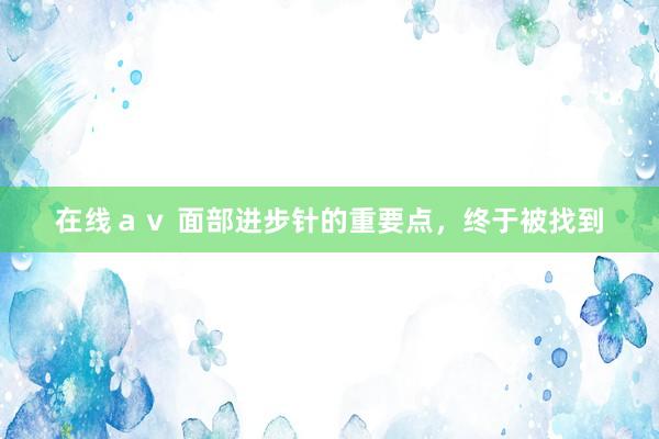 在线ａｖ 面部进步针的重要点，终于被找到