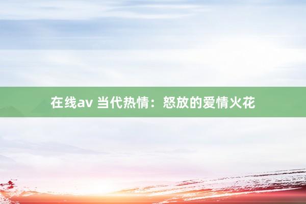 在线av 当代热情：怒放的爱情火花