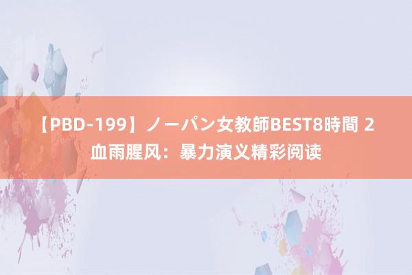 【PBD-199】ノーパン女教師BEST8時間 2 血雨腥风：暴力演义精彩阅读