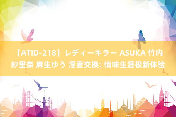 【ATID-218】レディーキラー ASUKA 竹内紗里奈 麻生ゆう 淫妻交换: 情味生涯极新体验