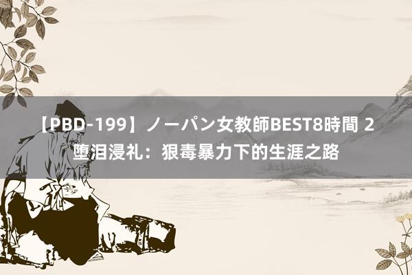 【PBD-199】ノーパン女教師BEST8時間 2 堕泪浸礼：狠毒暴力下的生涯之路