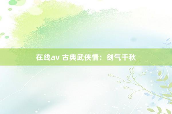 在线av 古典武侠情：剑气千秋