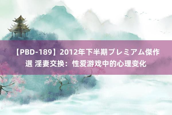 【PBD-189】2012年下半期プレミアム傑作選 淫妻交换：性爱游戏中的心理变化