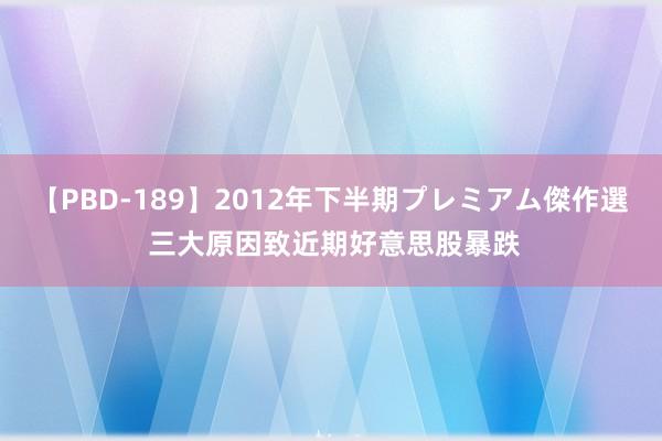 【PBD-189】2012年下半期プレミアム傑作選 三大原因致近期好意思股暴跌