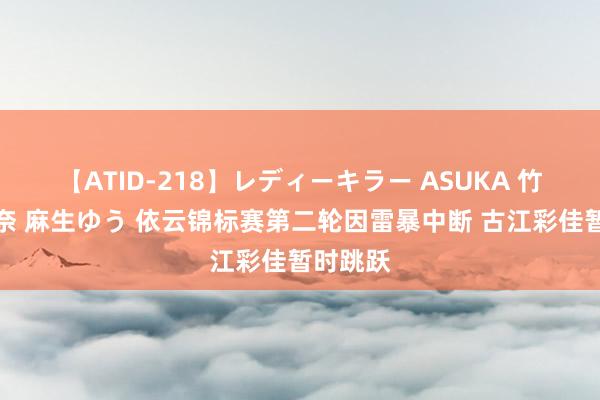 【ATID-218】レディーキラー ASUKA 竹内紗里奈 麻生ゆう 依云锦标赛第二轮因雷暴中断 古江彩佳暂时跳跃